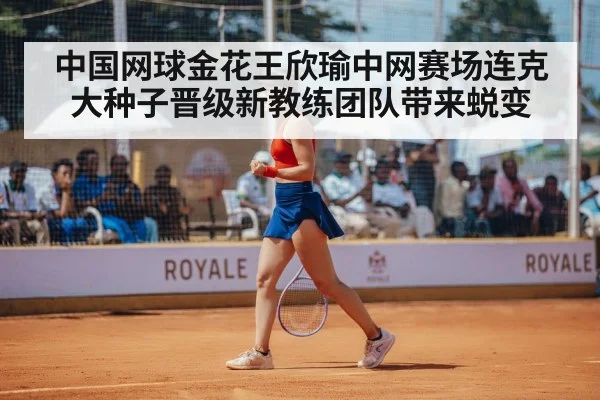中国网球金花王欣瑜中网赛场连克大种子晋级新教练团队带来蜕变 - kaiyun