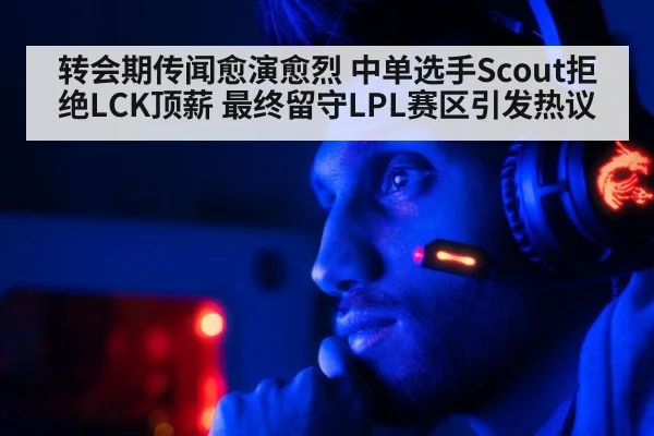 转会期传闻愈演愈烈 中单选手Scout拒绝LCK顶薪 最终留守LPL赛区引发热议 | kaiyun